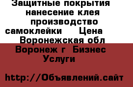 Защитные покрытия , нанесение клея, производство самоклейки   › Цена ­ 50 - Воронежская обл., Воронеж г. Бизнес » Услуги   